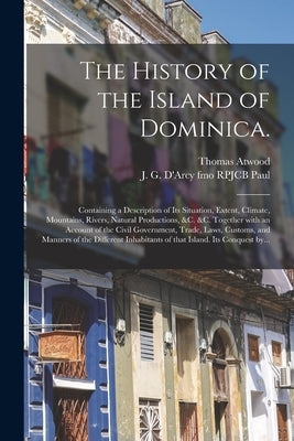 The History of the Island of Dominica.: Containing a Description of Its Situation, Extent, Climate, Mountains, Rivers, Natural Productions, &c. &c. To Paperback Legare Street Press