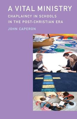 A Vital Ministry: Chaplaincy in Schools in the Post-Christian Era by Caperon, John