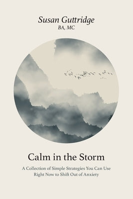 Calm in the Storm: A Collection of Simple Strategies You Can Use Right Now to Shift Out of Anxiety by Guttridge, Susan