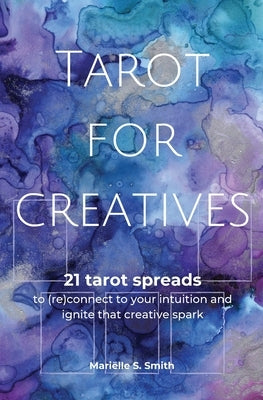 Tarot for Creatives: 21 Tarot Spreads to (Re)Connect to Your Intuition and Ignite That Creative Spark by Smith, Mariëlle S.
