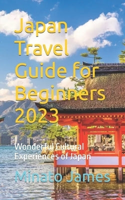 Japan Travel Guide for Beginners 2023: Wonderful Cultural Experiences of Japan Paperback Independently Published