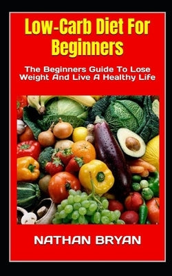 Low-Carb Diet For Beginners: The Beginners Guide To Lose Weight And Live A Healthy Life by Bryan, Nathan