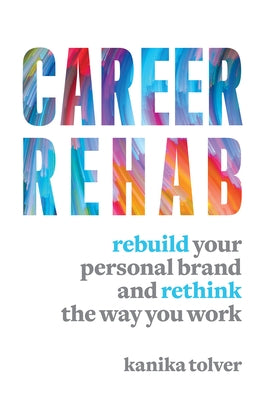 Career Rehab: Rebuild Your Personal Brand and Rethink the Way You Work by Tolver, Kanika