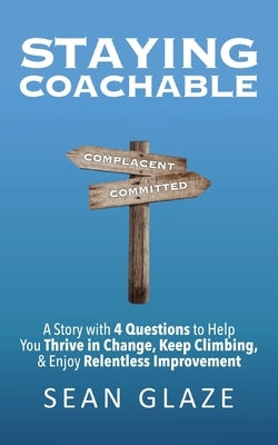 Staying Coachable: A Story With 4 Questions to Help You Thrive in Change, Keep Climbing, and Enjoy Relentless Improvement by Glaze, Sean