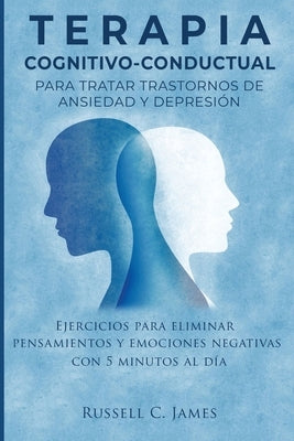 Terapia Cognitivo-Conductual para Tratar Trastornos de Ansiedad y Depresión: Ejercicios para Eliminar Pensamientos y Emociones Negativas con 5 Minutos by James, Russell C.