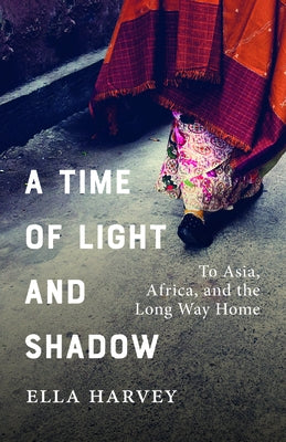 A Time of Light and Shadow: To Asia, Africa, and the Long Way Home by Harvey, Ella