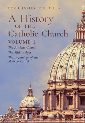 A History of the Catholic Church: Vol.1: The Ancient Church The Middle Ages The Beginnings of the Modern Period by Poulet, Dom Charles