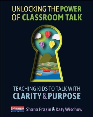 Unlocking the Power of Classroom Talk: Teaching Kids to Talk with Clarity and Purpose Paperback Heinemann Educational Books