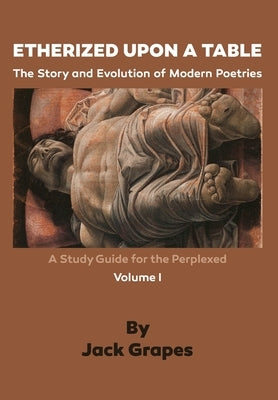 Etherized upon a Table, Vol. 1: The Story and Evolution of Modern Poetries by Grapes, Jack