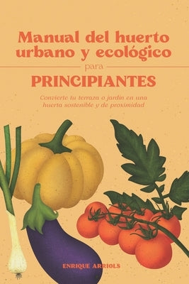 Manual del huerto urbano y ecológico para principiantes: Convierte tu terraza o jardín en una huerta sostenible y de proximidad by Arriols, Enrique