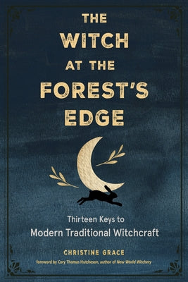 The Witch at the Forest's Edge: Thirteen Keys to Modern Traditional Witchcraft by Grace, Christine