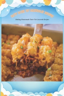 Tasty Tater Tot Casseroles Recipes: Making Homemade Tater Tot Casserole Recipes: Tater Tot Cookbook Paperback Independently Published