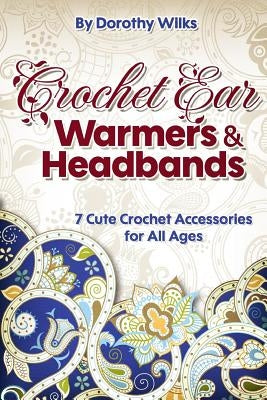 Crochet: Crochet Ear Warmers and Headbands. 7 Cute Crochet Accessories for All Ages by Wilks, Dorothy