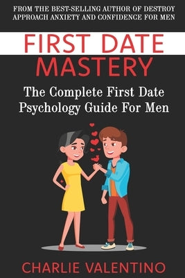 First Date Mastery: The Complete First Date Psychology Guide For Men by Valentino, Charlie