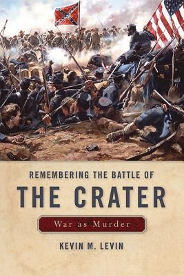 Remembering the Battle of the Crater: War as Murder by Levin, Kevin M.