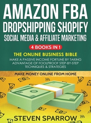 Amazon FBA, Dropshipping, Shopify, Social Media & Affiliate Marketing: Make a Passive Income Fortune by Taking Advantage of Foolproof Step-by-step Tec by Sparrow, Steven