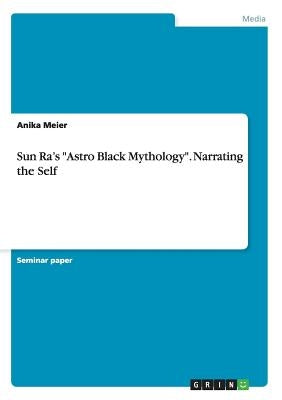 Sun Ra's Astro Black Mythology. Narrating the Self by Meier, Anika