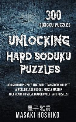 Unlocking Hard Soduku Puzzles: 300 Sudoku Puzzles That Will Transform You Into A World Class Sudoku Puzzle Master (Get Ready To Solve Diabolically Ha Paperback Independently Published