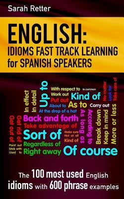 English: Idioms Fast Track Learning for Spanish Speakers: The 100 most used English idioms with 600 phrase examples. by Retter, Sarah