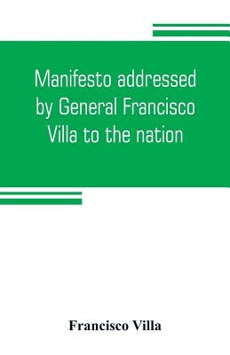 Manifesto addressed by General Francisco Villa to the nation, and documents justifying the disavowal of Venustiano Carranza as first chief of the revo Paperback Alpha Edition