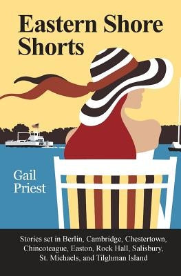 Eastern Shore Shorts: Stories Set in Berlin, Cambridge, Chestertown, Chincoteague, Easton, Rock Hall, Salisbury, St. Michaels, and Tilghman by Priest, Gail
