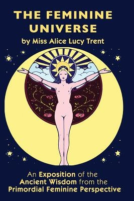 The Feminine Universe: An Exposition of the Ancient Wisdom from the Primordial Feminine Perspective Paperback Createspace Independent Publishing Platform