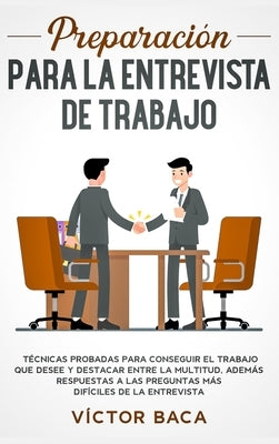 Preparación para la entrevista de trabajo: Técnicas probadas para conseguir el trabajo que desee y destacar entre la multitud. Además respuestas a las by Baca, Víctor