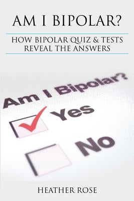 Bipolar Disorder: Am I Bipolar ? How Bipolar Quiz & Tests Reveal the Answers by Rose, Heather