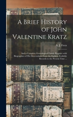 A Brief History of John Valentine Kratz: and a Complete Genealogical Family Register With Biographies of His Descendants From the Earliest Available R by Fretz, A. J. (Abraham James) B. 1849