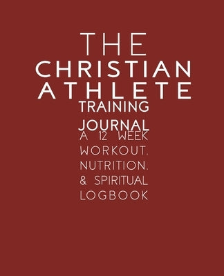 The Christian Athlete Training Journal: A 12 Week Workout, Nutrition, & Spiritual Logbook Kc13 Corporation