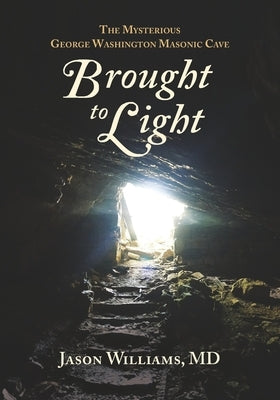 Brought to Light: The Mysterious George Washington Masonic Cave by Williams, Jason