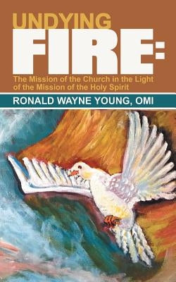 Undying Fire: The Mission of the Church in the Light of the Mission of the Holy Spirit by Young Omi, Ronald Wayne