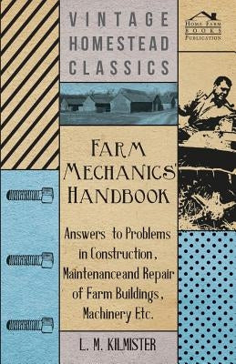 Farm Mechanics' Handbook - Answers to Problems in Construction, Maintenance and Repair of Farm Buildings, Machinery, ect by Kilmister, L. M.