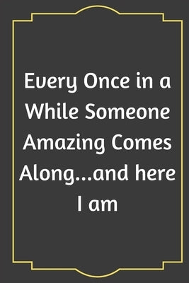 Every Once in a While Someone Amazing Comes Along...and here I am: Every Once in a While Someone Amazing Comes Along...and here I am: 6 X 9 Blank Line by Notebooks, Journal