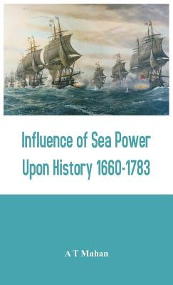 Influence of Sea Power Upon History 1660-1783 by Mahan, A. T.