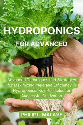 Hydroponics for Advanced: Advanced Techniques and Strategies for Maximizing Yield and Efficiency in Hydroponics: Key Principles for Successful C Paperback Philip L. Malave