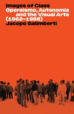 Images of Class: Operaismo, Autonomia and the Visual Arts (1962-1988) by Galimberti, Jacopo