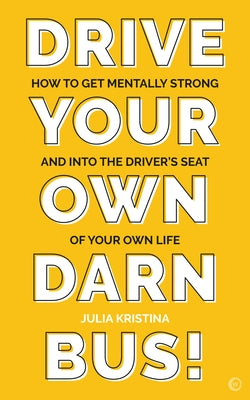 Drive Your Own Darn Bus!: How to Get Mentally Strong and Into the Driver's Seat of Your Life by Kristina, Julia