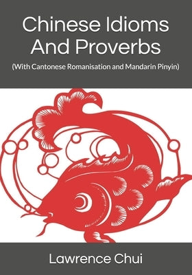 Chinese Idioms And Proverbs: (With Cantonese Romanisation and Mandarin Pinyin) by Chui, Lawrence