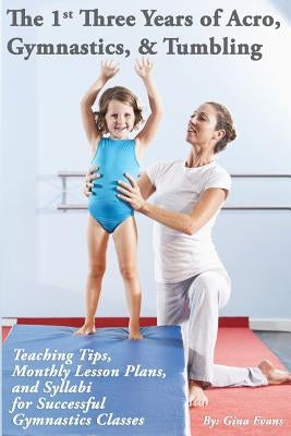 The 1st Three Years of Acro, Gymnastics, & Tumbling: Teaching Tips, Monthly Lesson Plans, and Syllabi for Successful Gymnastics Classes Paperback Createspace Independent Publishing Platform