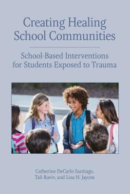 Creating Healing School Communities: School-Based Interventions for Students Exposed to Trauma by Santiago, Catherine DeCarlo