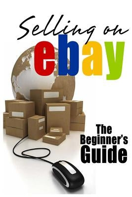 Selling On eBay: The Beginner's Guide For How To Sell On eBay Paperback Createspace Independent Publishing Platform