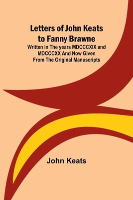 Letters of John Keats to Fanny Brawne; Written in the years MDCCCXIX and MDCCCXX and now given from the original manuscripts Paperback Alpha Edition
