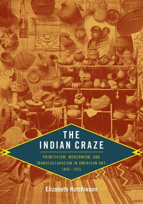 The Indian Craze: Primitivism, Modernism, and Transculturation in American Art, 1890-1915 by Hutchinson, Elizabeth