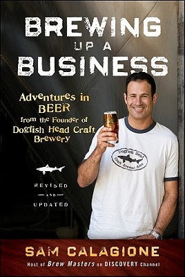 Brewing Up a Business: Adventures in Beer from the Founder of Dogfish Head Craft Brewery by Calagione, Sam