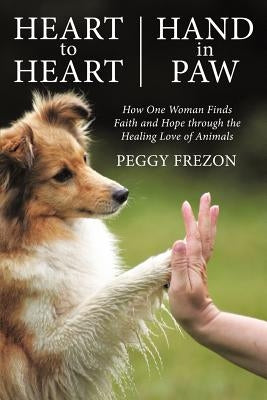 Heart to Heart, Hand in Paw: How One Woman Finds Faith and Hope Through the Healing Love of Animals by Frezon, Peggy