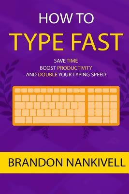 How to Type Fast: Save Time, Boost Productivity, and Double Your Typing Speed by Nankivell, Brandon