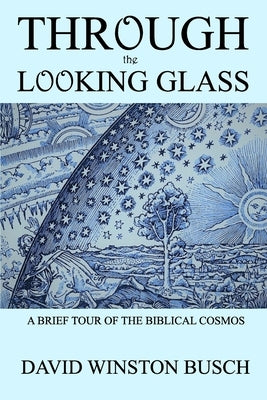 Through the Looking Glass: A Brief Tour of the Biblical Cosmos by Busch, David Winston