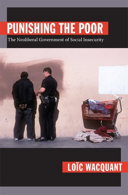 Punishing the Poor: The Neoliberal Government of Social Insecurity by Wacquant, Loïc