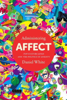 Administering Affect: Pop-Culture Japan and the Politics of Anxiety Paperback Stanford University Press